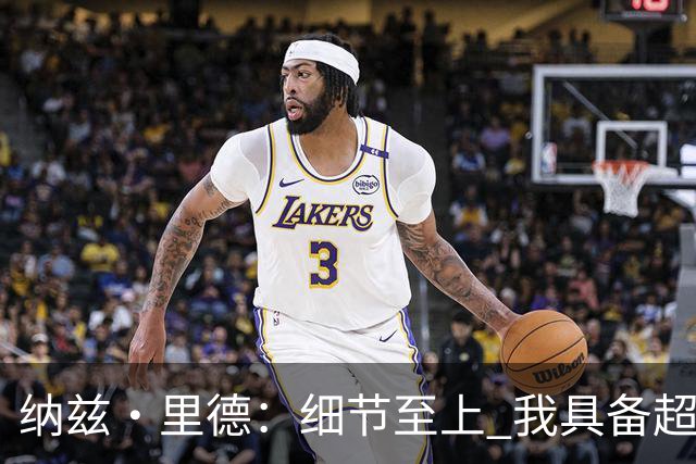 纳兹·里德：细节至上 我具备超越普通大个子的独特能力