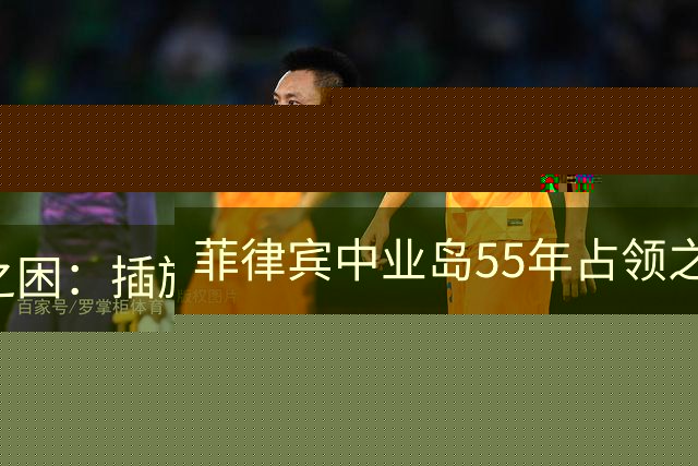 菲律宾中业岛55年占领之困：插旗不等于控制的尴尬局面